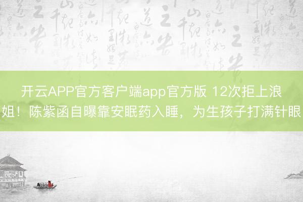 开云APP官方客户端app官方版 12次拒上浪姐！陈紫函自曝靠安眠药入睡，为生孩子打满针眼