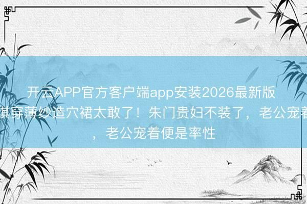 开云APP官方客户端app安装2026最新版 43岁徐子淇穿薄纱造穴裙太敢了！朱门贵妇不装了，老公宠着便是率性