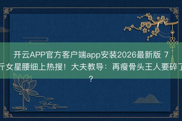 开云APP官方客户端app安装2026最新版 76斤女星腰细上热搜！大夫教导：再瘦骨头王人要碎了？