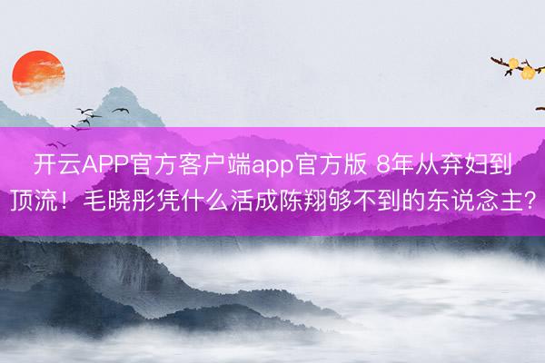 开云APP官方客户端app官方版 8年从弃妇到顶流！毛晓彤凭什么活成陈翔够不到的东说念主？