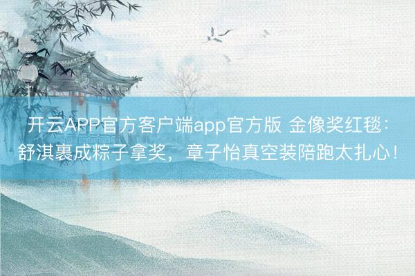 开云APP官方客户端app官方版 金像奖红毯：舒淇裹成粽子拿奖，章子怡真空装陪跑太扎心！
