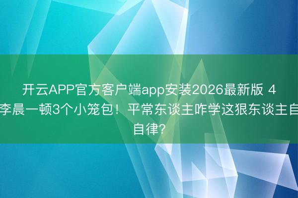 开云APP官方客户端app安装2026最新版 48岁李晨一顿3个小笼包！平常东谈主咋学这狠东谈主自律？