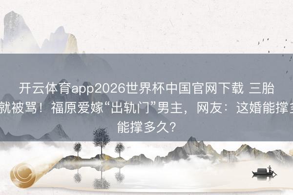 开云体育app2026世界杯中国官网下载 三胎刚生就被骂！福原爱嫁“出轨门”男主，网友：这婚能撑多久？