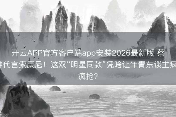 开云APP官方客户端app安装2026最新版 蔡徐坤代言索康尼！这双“明星同款”凭啥让年青东谈主疯抢？