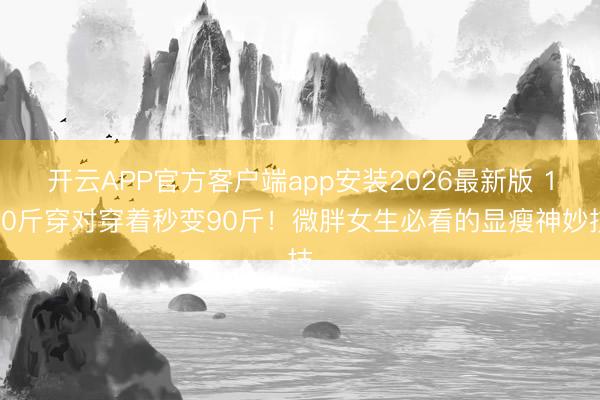 开云APP官方客户端app安装2026最新版 120斤穿对穿着秒变90斤！微胖女生必看的显瘦神妙技