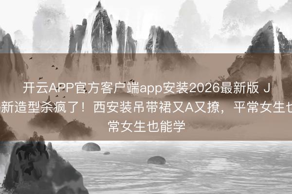 开云APP官方客户端app安装2026最新版 Jennie新造型杀疯了！西安装吊带裙又A又撩，平常女生也能学