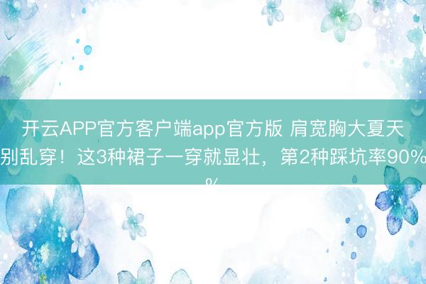 开云APP官方客户端app官方版 肩宽胸大夏天别乱穿！这3种裙子一穿就显壮，第2种踩坑率90%