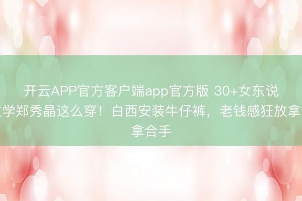 开云APP官方客户端app官方版 30+女东说念主学郑秀晶这么穿！白西安装牛仔裤，老钱感狂放拿合手