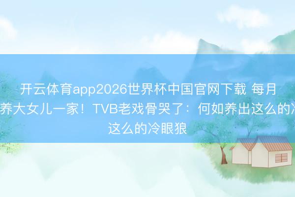 开云体育app2026世界杯中国官网下载 每月给5万养大女儿一家!TVB老戏骨哭了:何如养出这么的冷眼狼