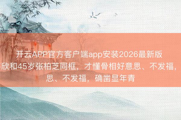 开云APP官方客户端app安装2026最新版 看42岁钟嘉欣和45岁张柏芝同框,才懂骨相好意思、不发福,确凿显年青