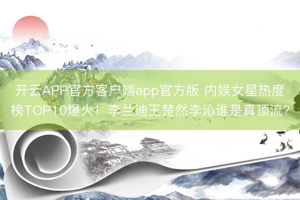 开云APP官方客户端app官方版 内娱女星热度榜TOP10爆火！李兰迪王楚然李沁谁是真顶流？