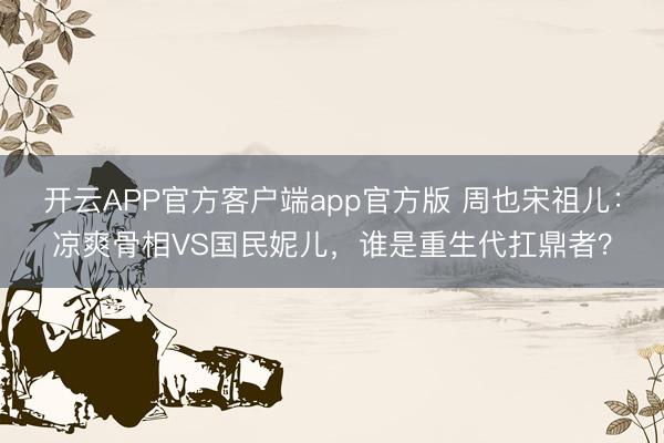 开云APP官方客户端app官方版 周也宋祖儿：凉爽骨相VS国民妮儿，谁是重生代扛鼎者？