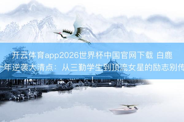 开云体育app2026世界杯中国官网下载 白鹿十年逆袭大清点:从三勤学生到顶流女星的励志别传!