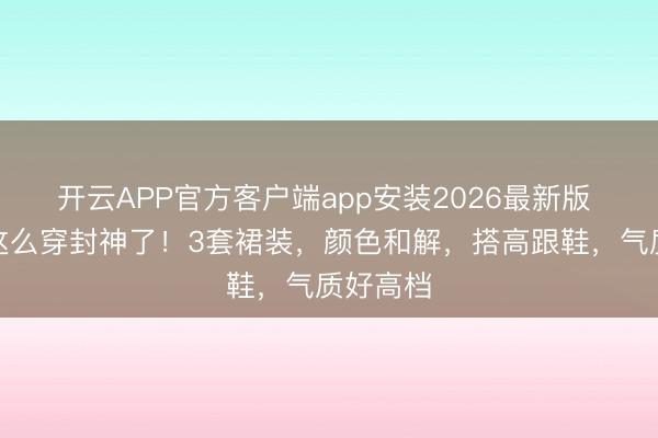 开云APP官方客户端app安装2026最新版 辛芷蕾这么穿封神了!3套裙装,颜色和解,搭高跟鞋,气质好高档