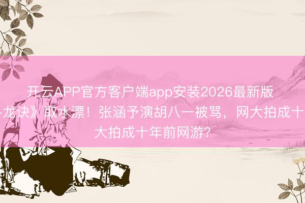 开云APP官方客户端app安装2026最新版 5亿拍《寻龙诀》取水漂！张涵予演胡八一被骂，网大拍成十年前网游？