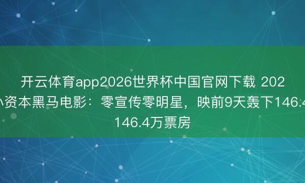 开云体育app2026世界杯中国官网下载 2026首部小资本黑马电影：零宣传零明星，映前9天轰下146.4万票房