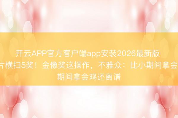 开云APP官方客户端app安装2026最新版 7年积压片横扫5奖!金像奖这操作,不雅众:比小期间拿金鸡还离谱