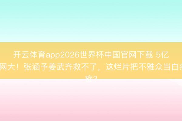 开云体育app2026世界杯中国官网下载 5亿拍网大！张涵予姜武齐救不了，这烂片把不雅众当白痴？