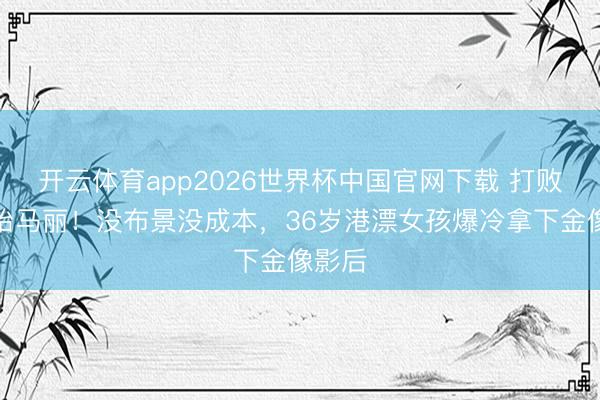 开云体育app2026世界杯中国官网下载 打败章子怡马丽!没布景没成本,36岁港漂女孩爆冷拿下金像影后