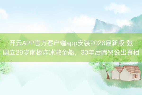 开云APP官方客户端app安装2026最新版 张国立29岁南极炸冰救全船，30年后啼哭说出真相