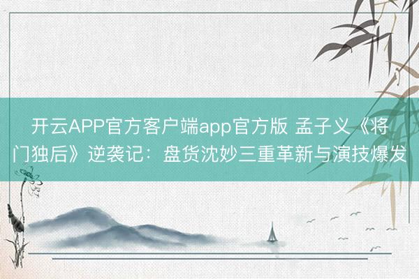 开云APP官方客户端app官方版 孟子义《将门独后》逆袭记:盘货沈妙三重革新与演技爆发