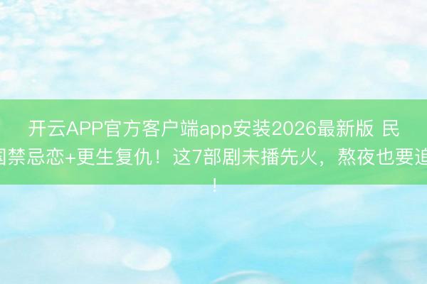 开云APP官方客户端app安装2026最新版 民国禁忌恋+更生复仇!这7部剧未播先火,熬夜也要追!