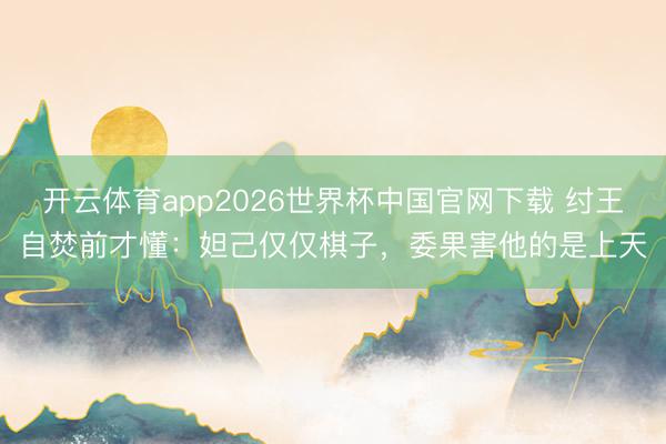开云体育app2026世界杯中国官网下载 纣王自焚前才懂：妲己仅仅棋子，委果害他的是上天