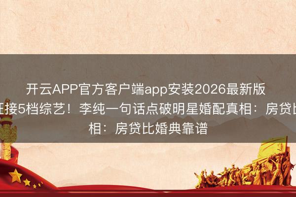 开云APP官方客户端app安装2026最新版 马頔带伤狂接5档综艺！李纯一句话点破明星婚配真相：房贷比婚典靠谱