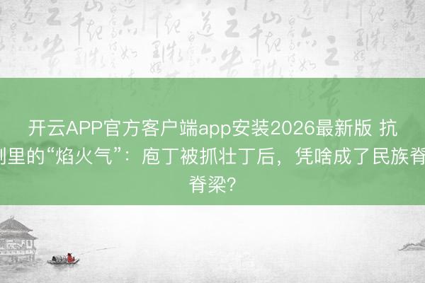 开云APP官方客户端app安装2026最新版 抗战剧里的“焰火气”：庖丁被抓壮丁后，凭啥成了民族脊梁？