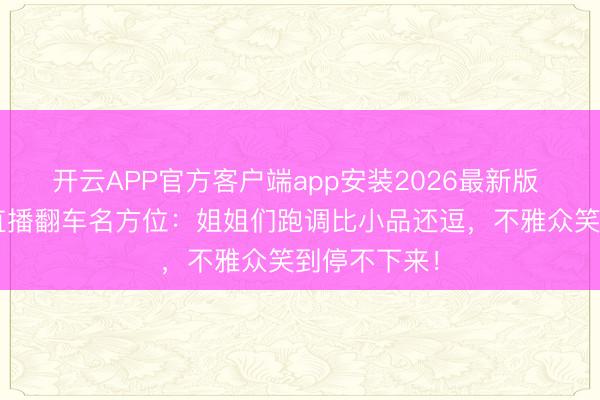 开云APP官方客户端app安装2026最新版 《浪姐7》直播翻车名方位：姐姐们跑调比小品还逗，不雅众笑到停不下来！