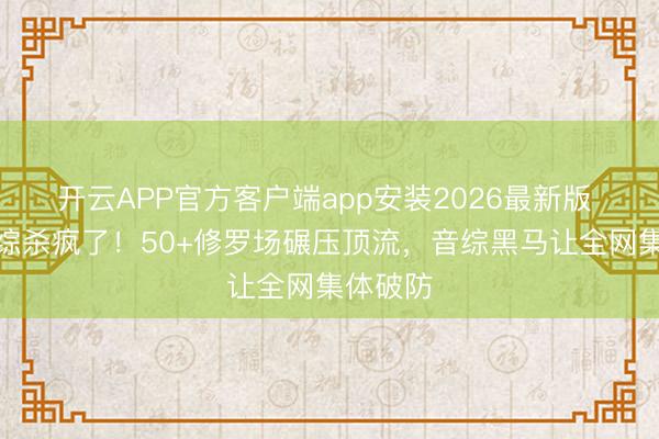 开云APP官方客户端app安装2026最新版 中年恋综杀疯了！50+修罗场碾压顶流，音综黑马让全网集体破防