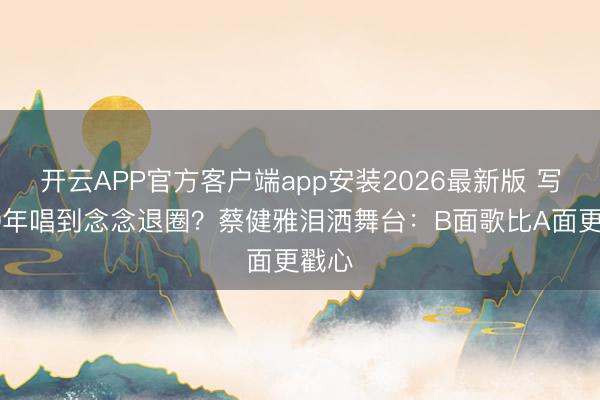开云APP官方客户端app安装2026最新版 写歌30年唱到念念退圈？蔡健雅泪洒舞台：B面歌比A面更戳心