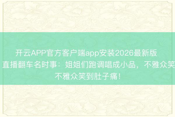 开云APP官方客户端app安装2026最新版 《浪姐7》直播翻车名时事：姐姐们跑调唱成小品，不雅众笑到肚子痛！