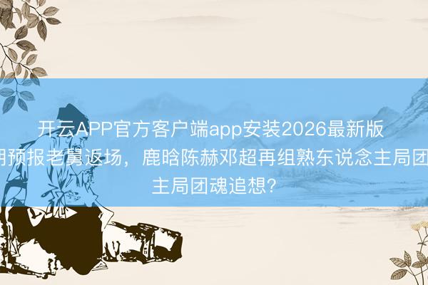 开云APP官方客户端app安装2026最新版 五哈下期预报老舅返场，鹿晗陈赫邓超再组熟东说念主局团魂追想？