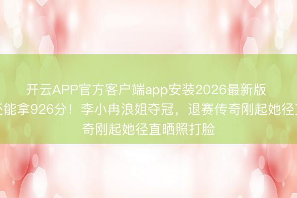 开云APP官方客户端app安装2026最新版 跑调忘词还能拿926分！李小冉浪姐夺冠，退赛传奇刚起她径直晒照打脸