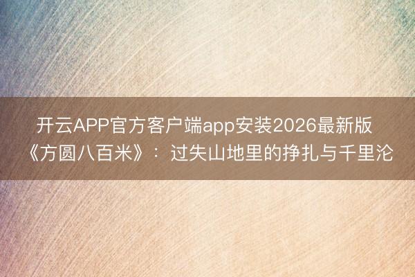 开云APP官方客户端app安装2026最新版 《方圆八百米》：过失山地里的挣扎与千里沦