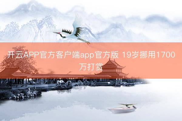 开云APP官方客户端app官方版 19岁挪用1700万打赏