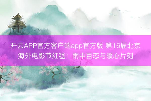 开云APP官方客户端app官方版 第16届北京海外电影节红毯：雨中百态与暖心片刻