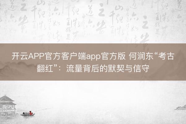 开云APP官方客户端app官方版 何润东“考古翻红”：流量背后的默契与信守