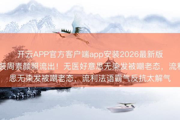 开云APP官方客户端app安装2026最新版 国外影后巩俐巴黎时装周素颜照流出!无医好意思无染发被嘲老态,流利法语霸气反抗太解气