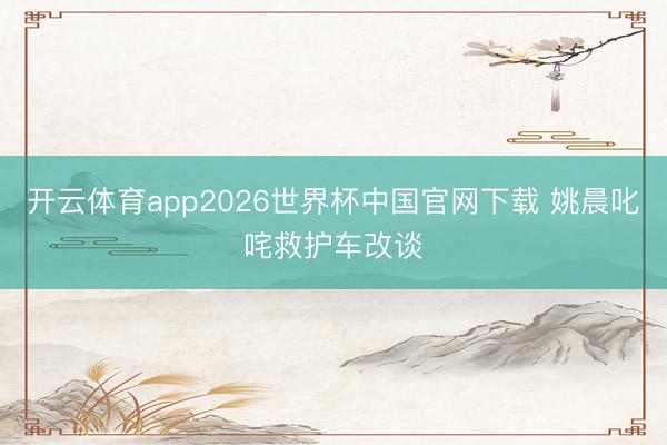 开云体育app2026世界杯中国官网下载 姚晨叱咤救护车改谈