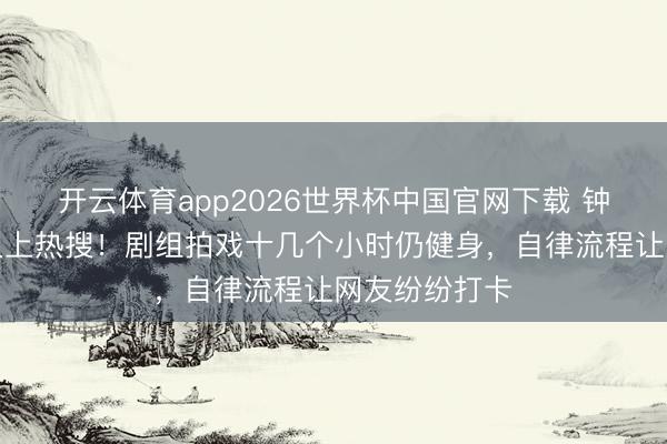 开云体育app2026世界杯中国官网下载 钟楚曦马甲线又上热搜！剧组拍戏十几个小时仍健身，自律流程让网友纷纷打卡