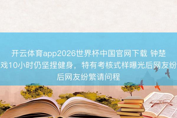 开云体育app2026世界杯中国官网下载 钟楚曦剧组拍戏10小时仍坚捏健身，特有考核式样曝光后网友纷繁请问程