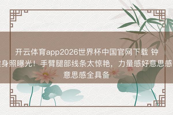 开云体育app2026世界杯中国官网下载 钟楚曦健身照曝光！手臂腿部线条太惊艳，力量感好意思感全具备