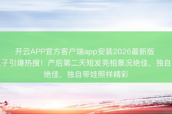 开云APP官方客户端app安装2026最新版 福原爱三胎生子引爆热搜！产后第二天短发亮相景况绝佳，独自带娃照样精彩