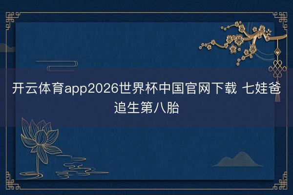开云体育app2026世界杯中国官网下载 七娃爸追生第八胎