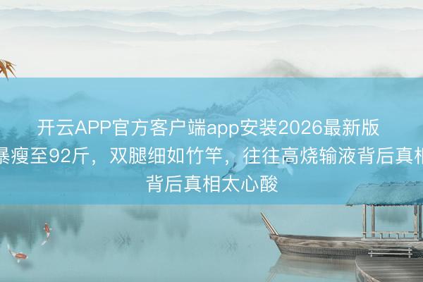 开云APP官方客户端app安装2026最新版 张馨予暴瘦至92斤，双腿细如竹竿，往往高烧输液背后真相太心酸