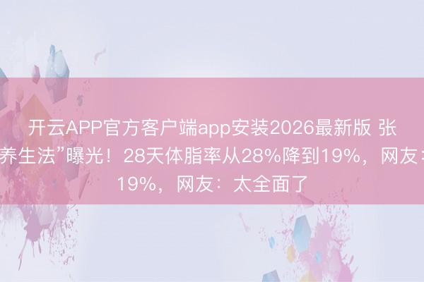 开云APP官方客户端app安装2026最新版 张馨予“因循养生法”曝光！28天体脂率从28%降到19%，网友：太全面了