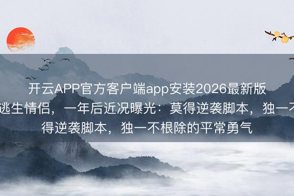开云APP官方客户端app安装2026最新版 全网催婚的缅甸逃生情侣,一年后近况曝光:莫得逆袭脚本,独一不根除的平常勇气