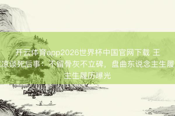 开云体育app2026世界杯中国官网下载 王志文荒凉谈死后事:不留骨灰不立碑,盘曲东说念主生履历曝光